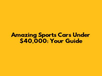 Amazing Sports Cars Under $40,000: Your Guide