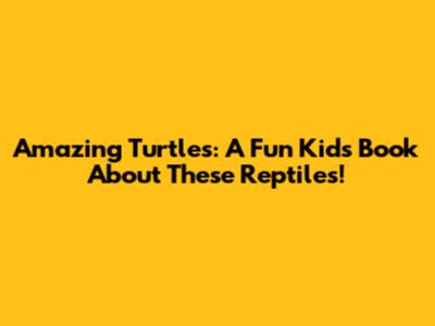 Amazing Turtles: A Fun Kids' Book About These Reptiles!