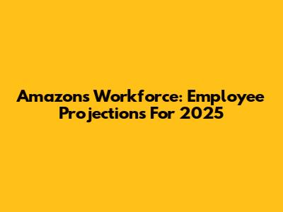 Amazon's Workforce: Employee Projections For 2025