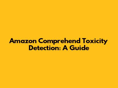 Amazon Comprehend Toxicity Detection: A Guide