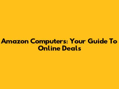 Amazon Computers: Your Guide To Online Deals