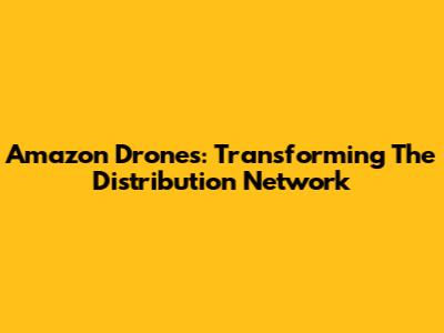 Amazon Drones: Transforming The Distribution Network
