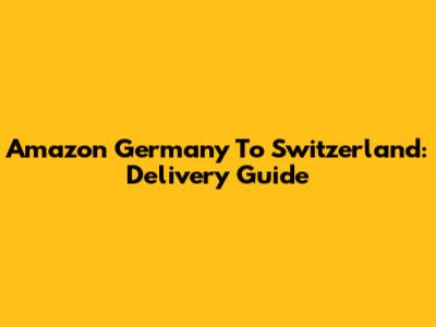 Amazon Germany To Switzerland: Delivery Guide