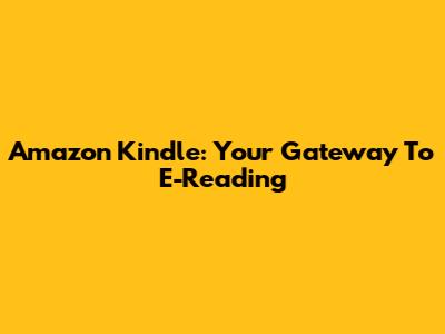 Amazon Kindle: Your Gateway To E-Reading