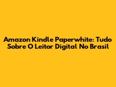 Amazon Kindle Paperwhite: Tudo Sobre O Leitor Digital No Brasil