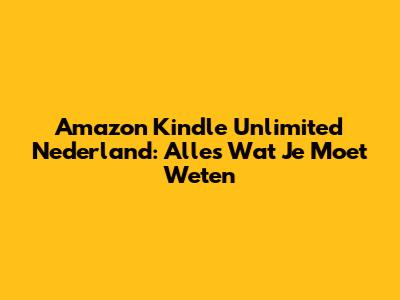 Amazon Kindle Unlimited Nederland: Alles Wat Je Moet Weten