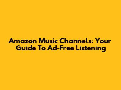 Amazon Music Channels: Your Guide To Ad-Free Listening
