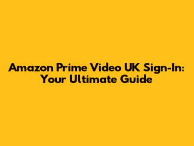 Amazon Prime Video UK Sign-In: Your Ultimate Guide