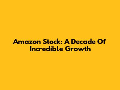 Amazon Stock: A Decade Of Incredible Growth