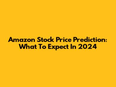 Amazon Stock Price Prediction: What To Expect In 2024