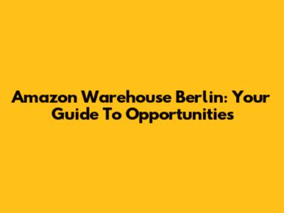 Amazon Warehouse Berlin: Your Guide To Opportunities