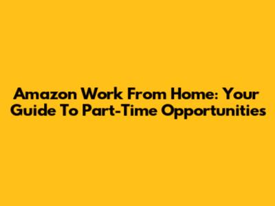 Amazon Work From Home: Your Guide To Part-Time Opportunities