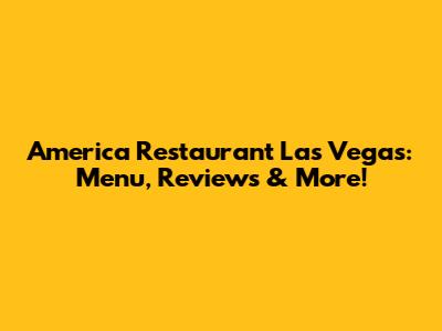 America Restaurant Las Vegas: Menu, Reviews & More!