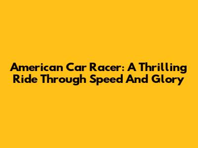 American Car Racer: A Thrilling Ride Through Speed And Glory
