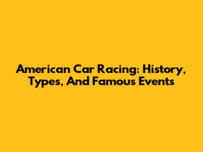 American Car Racing: History, Types, And Famous Events
