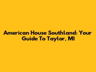 American House Southland: Your Guide To Taylor, MI