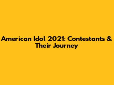 American Idol 2021: Contestants & Their Journey