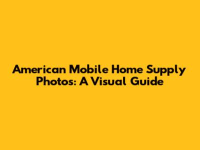 American Mobile Home Supply Photos: A Visual Guide
