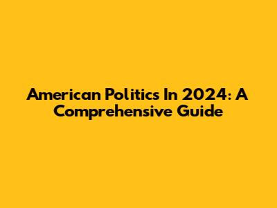 American Politics In 2024: A Comprehensive Guide