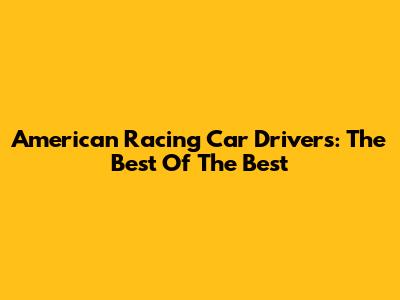 American Racing Car Drivers: The Best Of The Best
