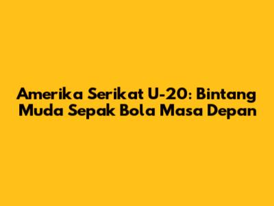Amerika Serikat U-20: Bintang Muda Sepak Bola Masa Depan