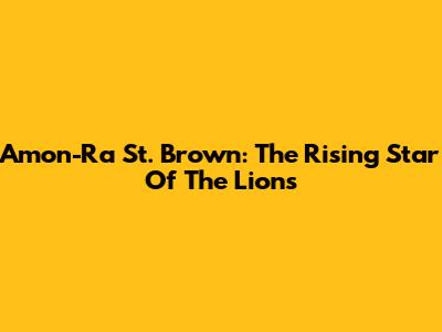 Amon-Ra St. Brown: The Rising Star Of The Lions