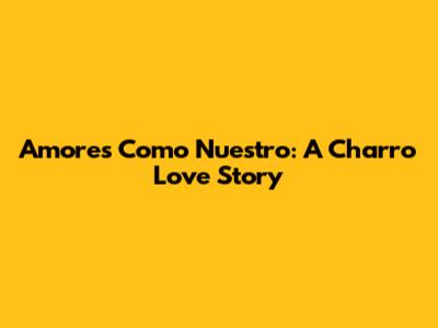 Amores Como Nuestro: A Charro Love Story