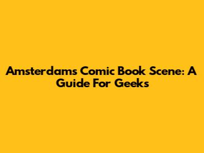 Amsterdam's Comic Book Scene: A Guide For Geeks