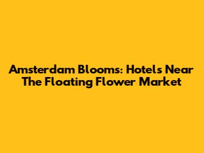 Amsterdam Blooms: Hotels Near The Floating Flower Market