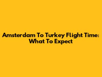 Amsterdam To Turkey Flight Time: What To Expect