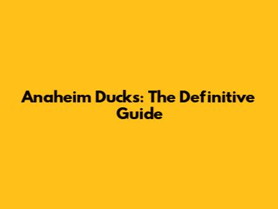 Anaheim Ducks: The Definitive Guide