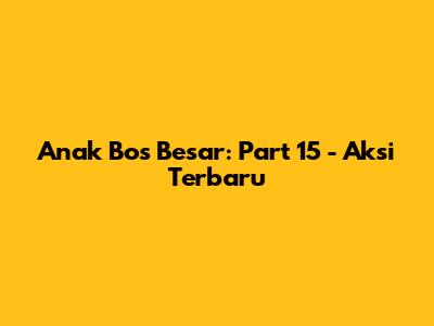 Anak Bos Besar: Part 15 - Aksi Terbaru