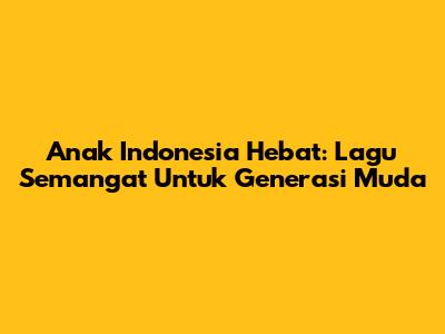 Anak Indonesia Hebat: Lagu Semangat Untuk Generasi Muda