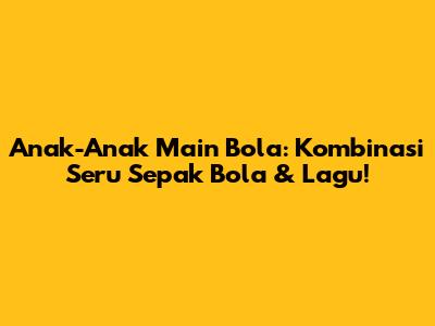 Anak-Anak Main Bola: Kombinasi Seru Sepak Bola & Lagu!