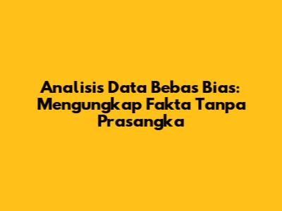 Analisis Data Bebas Bias: Mengungkap Fakta Tanpa Prasangka
