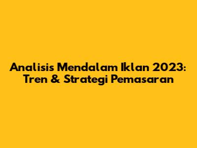 Analisis Mendalam Iklan 2023: Tren & Strategi Pemasaran