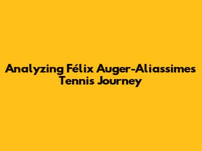 Analyzing Félix Auger-Aliassime's Tennis Journey