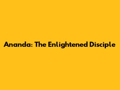 Ananda: The Enlightened Disciple