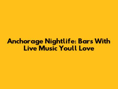 Anchorage Nightlife: Bars With Live Music You'll Love