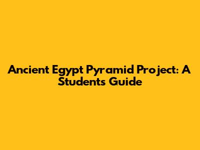 Ancient Egypt Pyramid Project: A Student's Guide