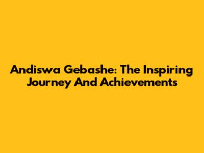 Andiswa Gebashe: The Inspiring Journey And Achievements