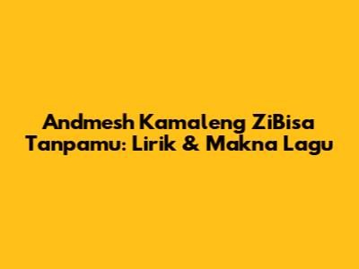 Andmesh Kamaleng ZiBisa Tanpamu: Lirik & Makna Lagu