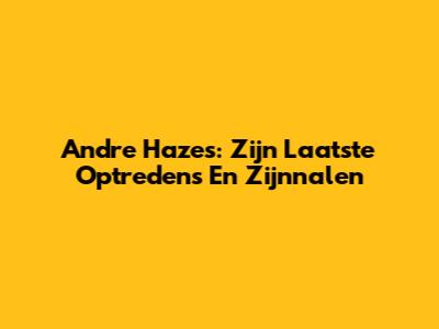 Andre Hazes: Zijn Laatste Optredens En Zijnnalen