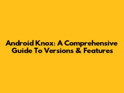 Android Knox: A Comprehensive Guide To Versions & Features