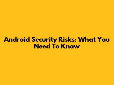 Android Security Risks: What You Need To Know