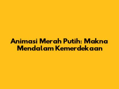 Animasi Merah Putih: Makna Mendalam Kemerdekaan