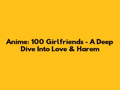 Anime: 100 Girlfriends - A Deep Dive Into Love & Harem