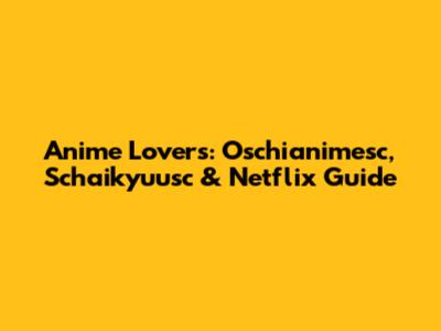 Anime Lovers: Oschianimesc, Schaikyuusc & Netflix Guide