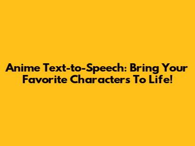 Anime Text-to-Speech: Bring Your Favorite Characters To Life!