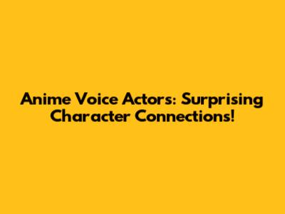 Anime Voice Actors: Surprising Character Connections!